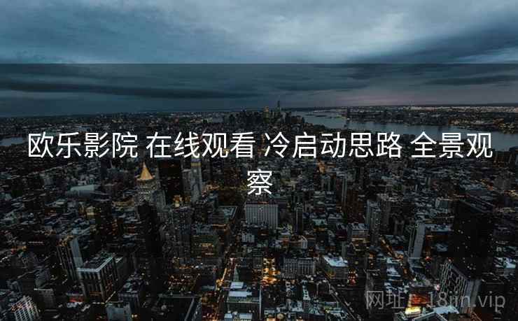 欧乐影院 在线观看 冷启动思路 全景观察