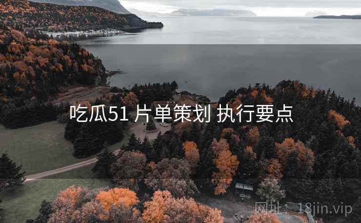 吃瓜51 片单策划 执行要点