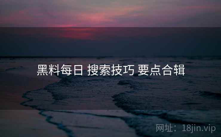 黑料每日 搜索技巧 要点合辑