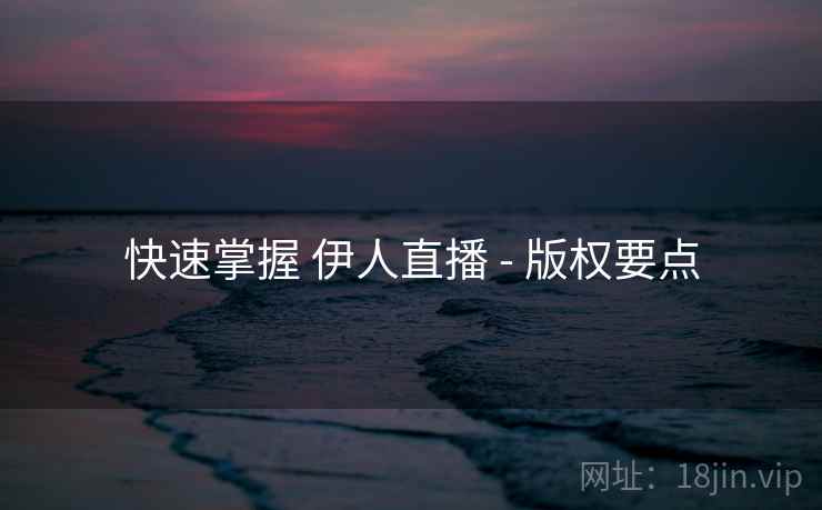 快速掌握 伊人直播 - 版权要点