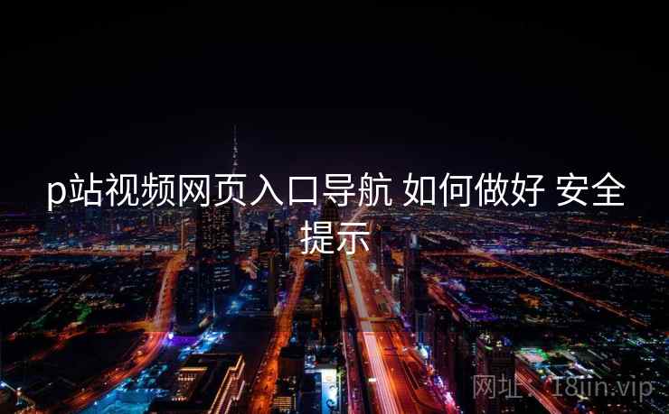 p站视频网页入口导航 如何做好 安全提示