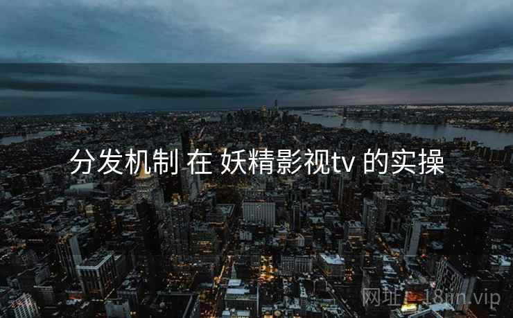 分发机制 在 妖精影视tv 的实操