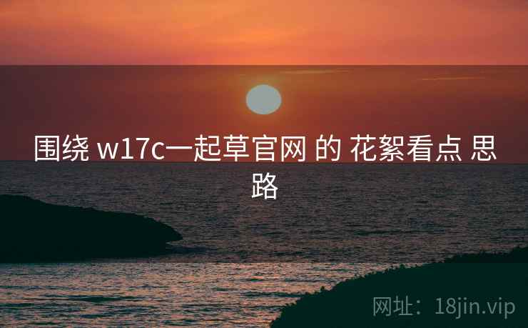围绕 w17c一起草官网 的 花絮看点 思路
