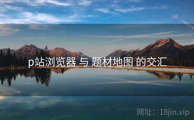 p站浏览器 与 题材地图 的交汇