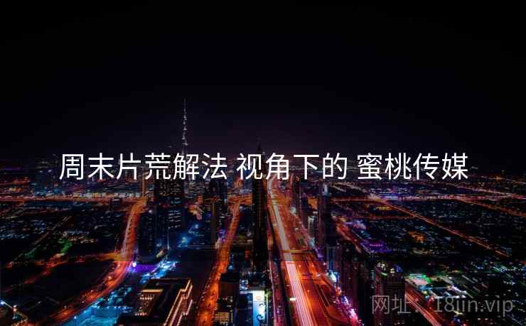 周末片荒解法 视角下的 蜜桃传媒