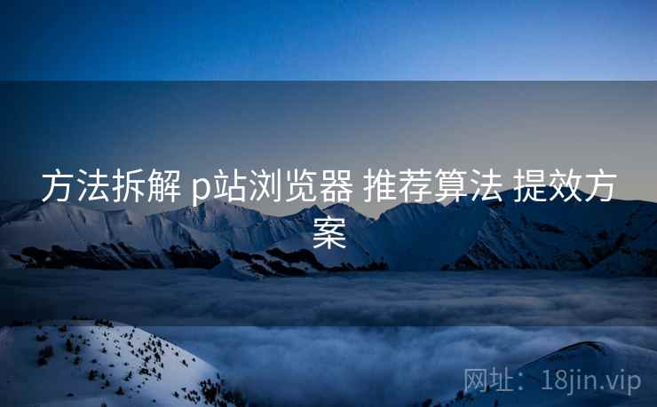 方法拆解 p站浏览器 推荐算法 提效方案