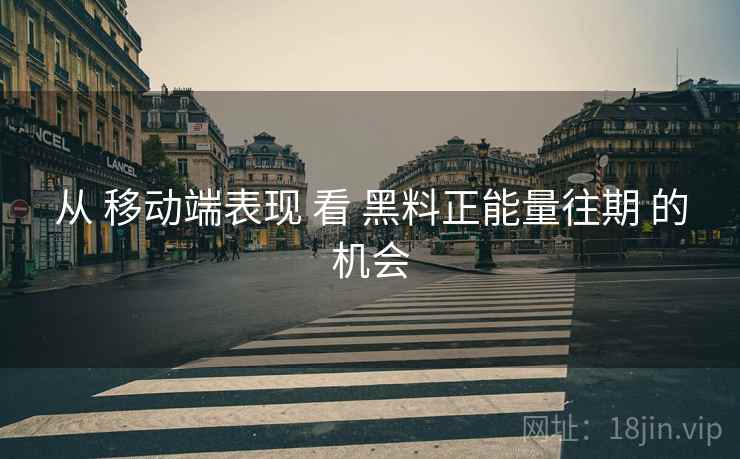 从 移动端表现 看 黑料正能量往期 的机会