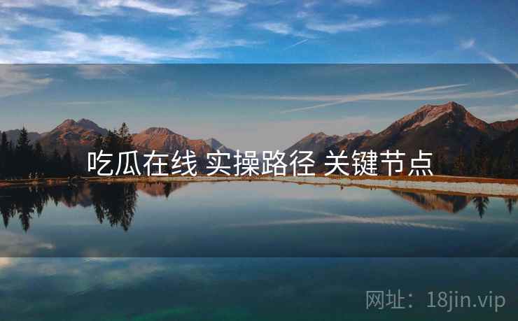 吃瓜在线 实操路径 关键节点