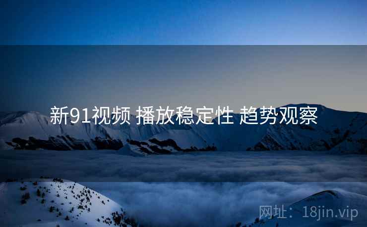 新91视频 播放稳定性 趋势观察