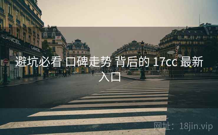 避坑必看 口碑走势 背后的 17cc 最新入口