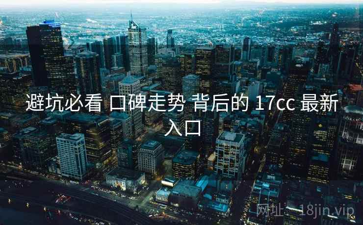 避坑必看 口碑走势 背后的 17cc 最新入口