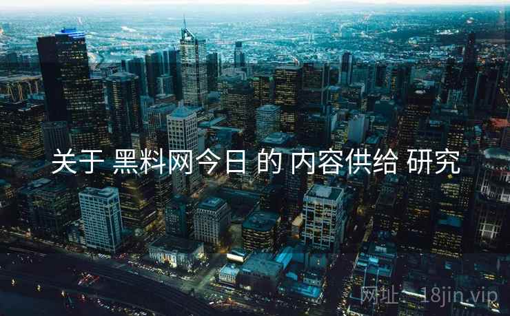 关于 黑料网今日 的 内容供给 研究