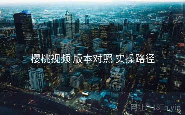 樱桃视频 版本对照 实操路径