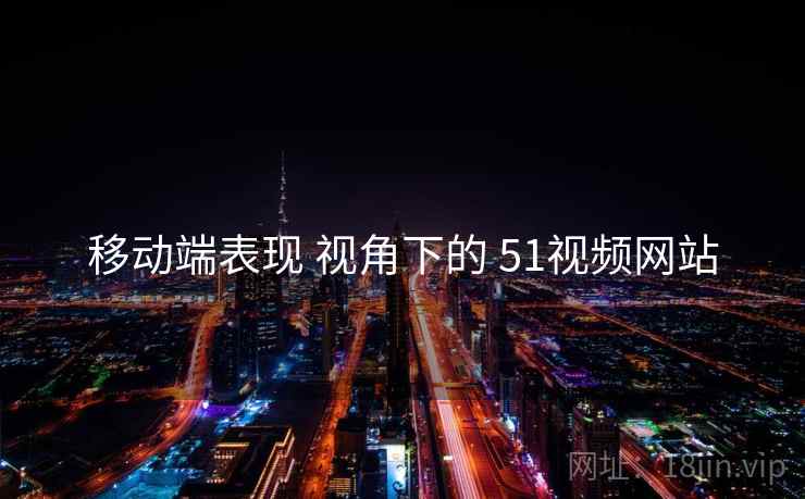 移动端表现 视角下的 51视频网站
