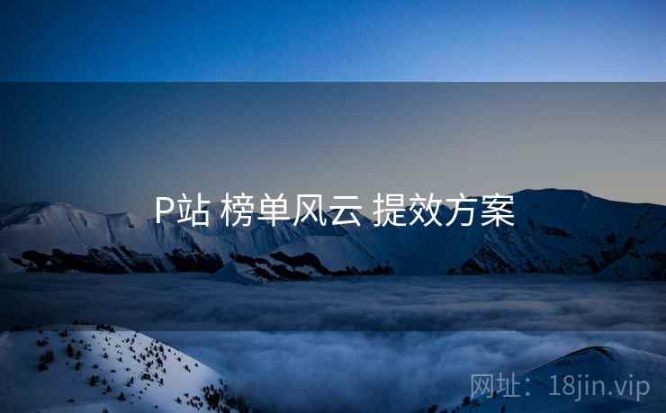 P站 榜单风云 提效方案
