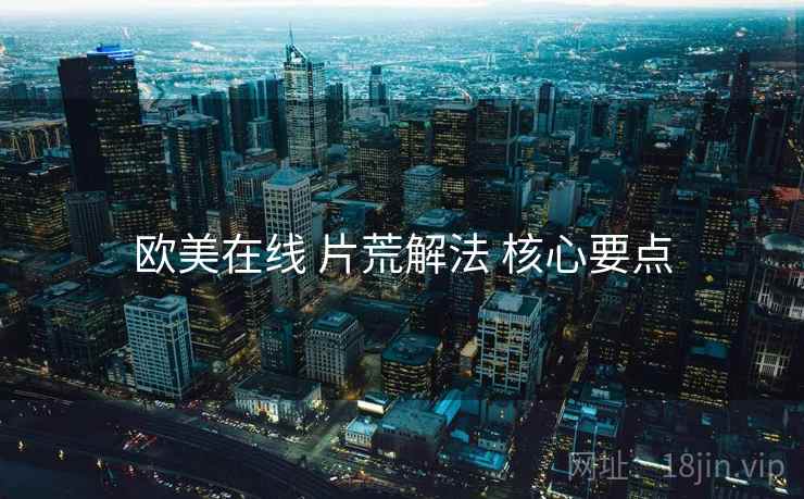 欧美在线 片荒解法 核心要点