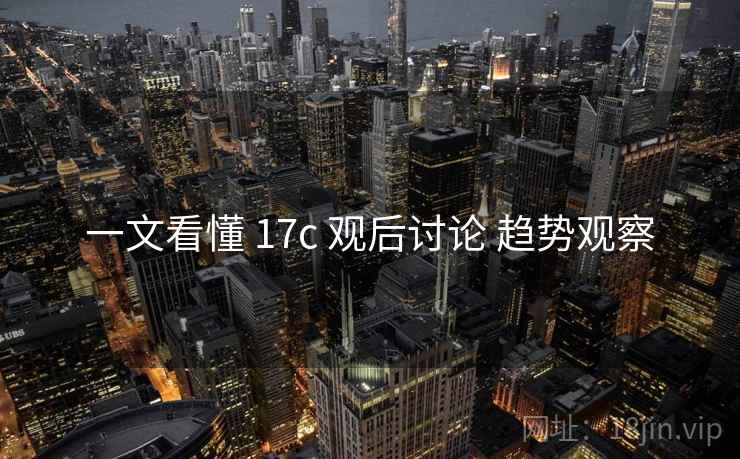 一文看懂 17c 观后讨论 趋势观察