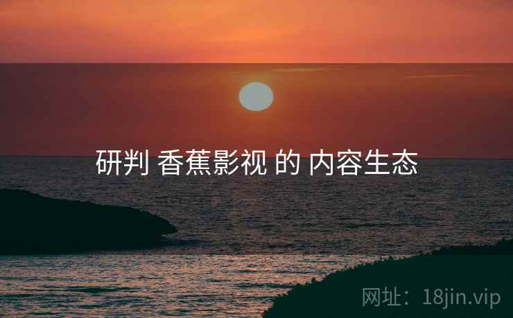 研判 香蕉影视 的 内容生态