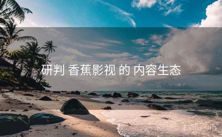 研判 香蕉影视 的 内容生态