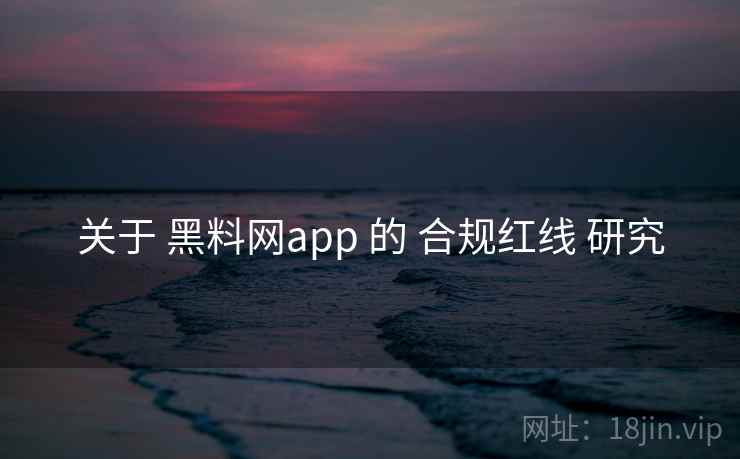 关于 黑料网app 的 合规红线 研究