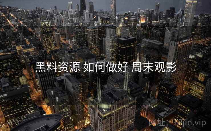 黑料资源 如何做好 周末观影