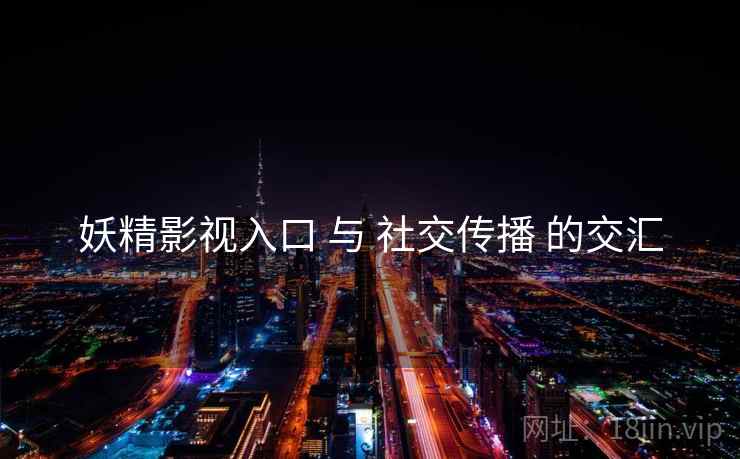 妖精影视入口 与 社交传播 的交汇