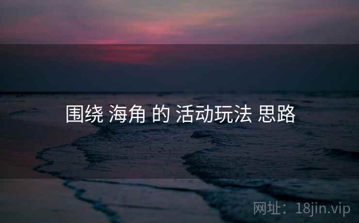 围绕 海角 的 活动玩法 思路