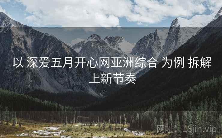 以 深爱五月开心网亚洲综合 为例 拆解 上新节奏