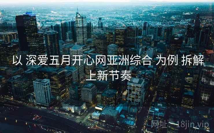 以 深爱五月开心网亚洲综合 为例 拆解 上新节奏