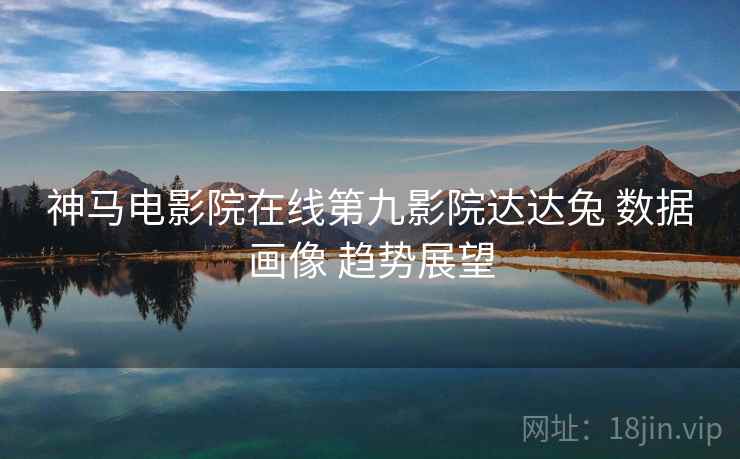 神马电影院在线第九影院达达兔 数据画像 趋势展望