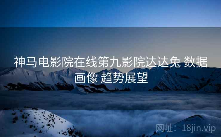 神马电影院在线第九影院达达兔 数据画像 趋势展望