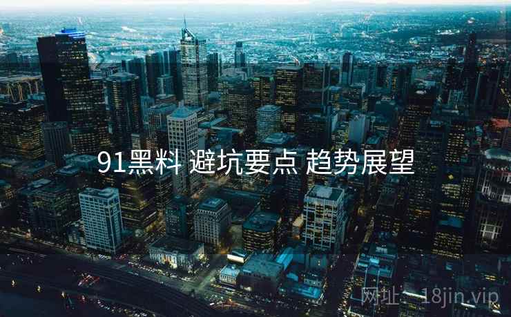 91黑料 避坑要点 趋势展望