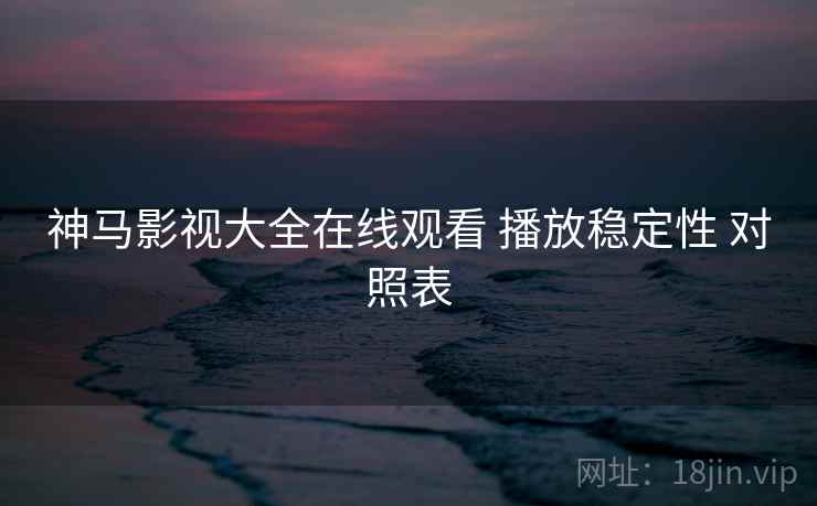 神马影视大全在线观看 播放稳定性 对照表