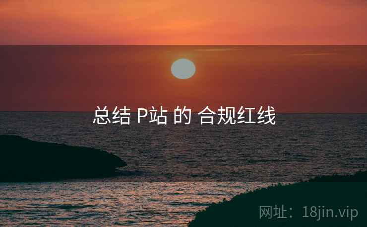 总结 P站 的 合规红线