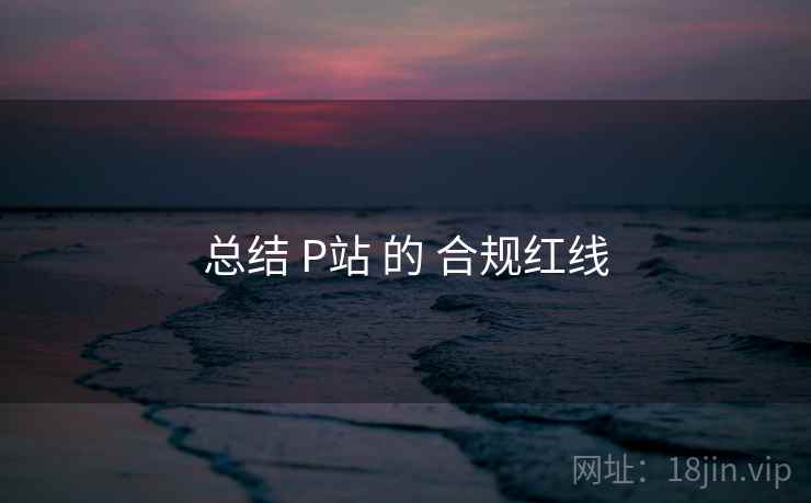 总结 P站 的 合规红线
