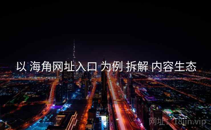以 海角网址入口 为例 拆解 内容生态