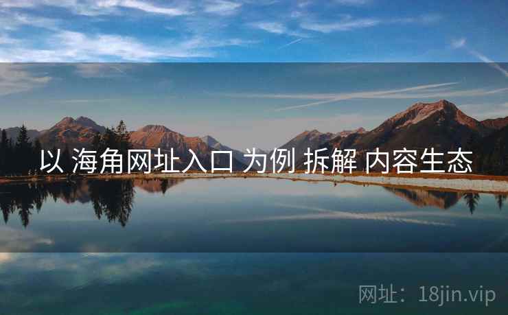 以 海角网址入口 为例 拆解 内容生态