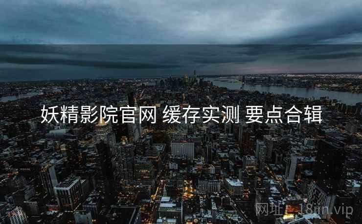 妖精影院官网 缓存实测 要点合辑
