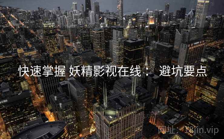 快速掌握 妖精影视在线 ： 避坑要点