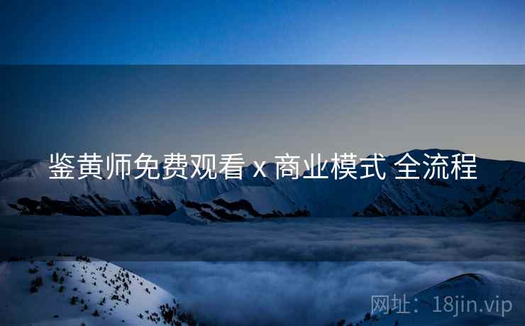 鉴黄师免费观看 x 商业模式 全流程