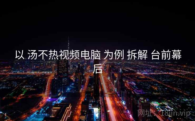 以 汤不热视频电脑 为例 拆解 台前幕后