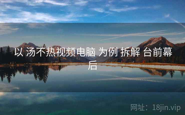 以 汤不热视频电脑 为例 拆解 台前幕后