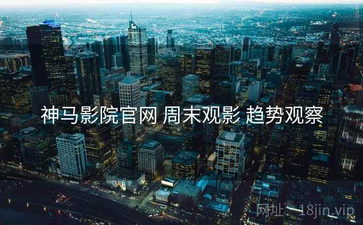 神马影院官网 周末观影 趋势观察