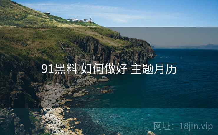 91黑料 如何做好 主题月历