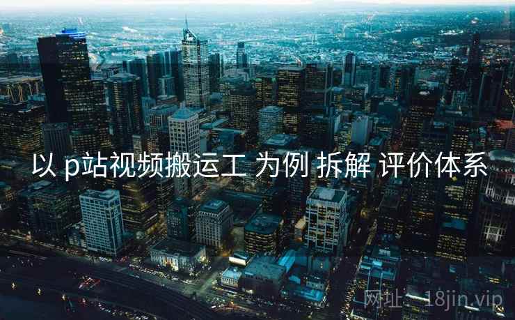 以 p站视频搬运工 为例 拆解 评价体系