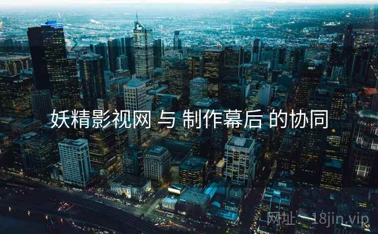 妖精影视网 与 制作幕后 的协同