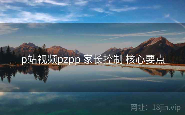 p站视频pzpp 家长控制 核心要点