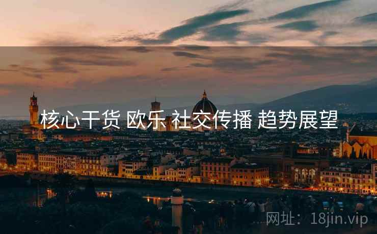 核心干货 欧乐 社交传播 趋势展望