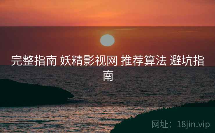 完整指南 妖精影视网 推荐算法 避坑指南