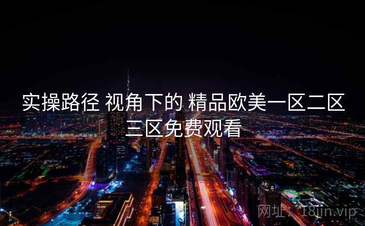 实操路径 视角下的 精品欧美一区二区三区免费观看